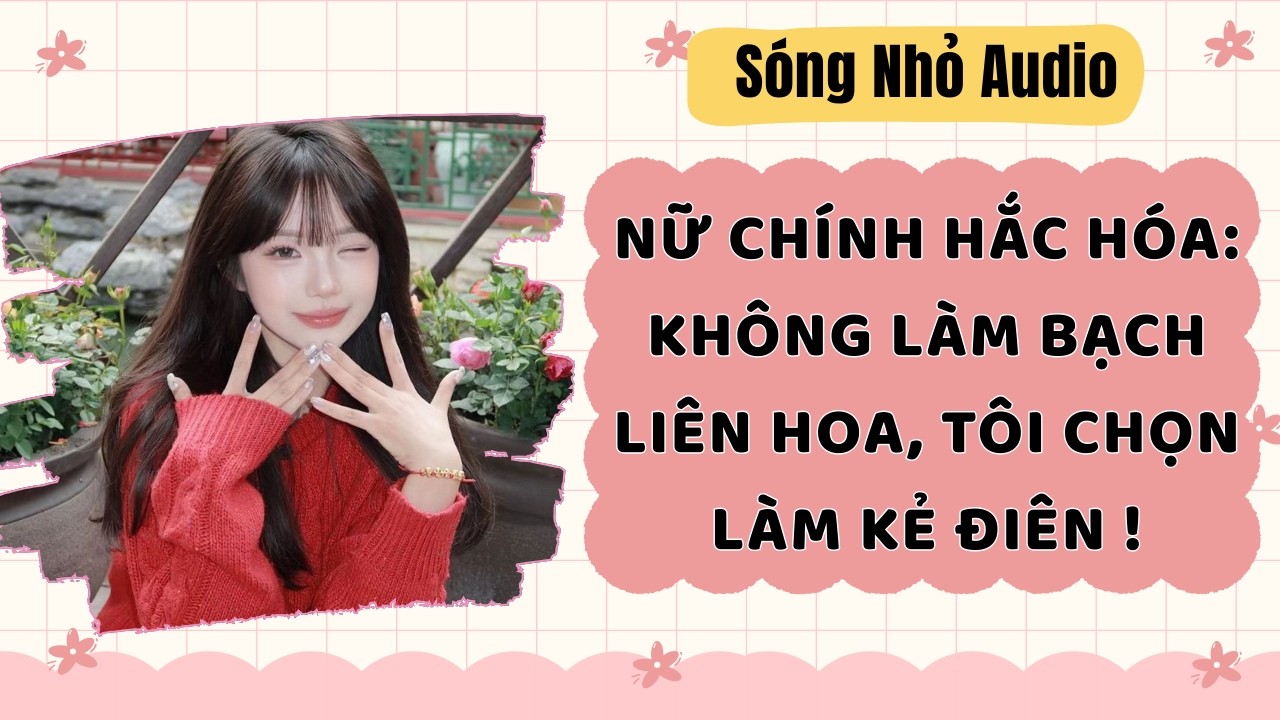 Full | NỮ CHÍNH HẮC HÓA: KHÔNG LÀM BẠCH LIÊN HOA, TÔI CHỌN LÀM KẺ ĐIÊN | Sóng Nhỏ Audio #audio