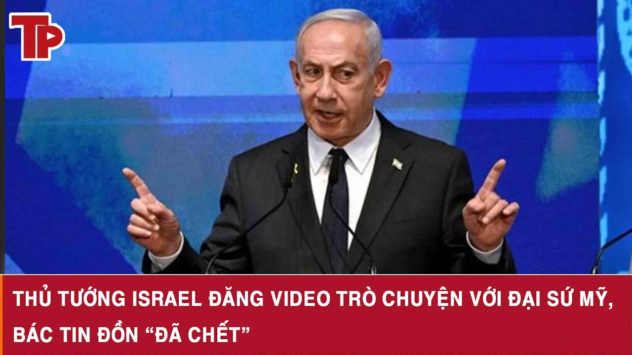 Thủ tướng Israel đăng video trò chuyện với đại sứ Mỹ, bác tin đồn “đã chết”