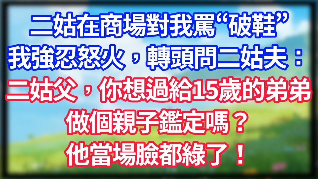 【爽文】二姑在商場對我罵“破鞋”，我強忍怒火，轉頭問二姑夫：二姑父，你想過給15歲的弟弟做個親子鑑定嗎？他當場臉都綠了！#情感故事 #生活經驗 #老年生活 #為人處世