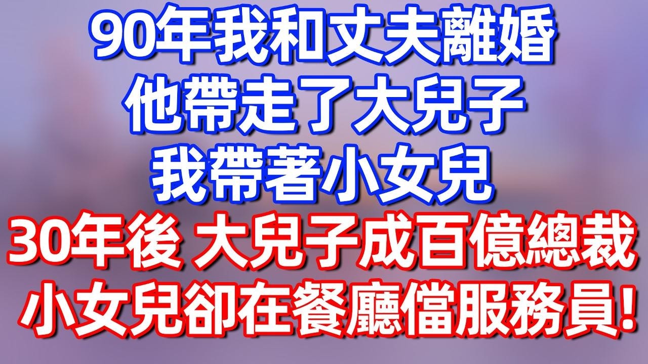 【完結】90年我和丈夫离婚，他带走了大儿子，我带着小女儿，30年后 大儿子成百亿总裁，小女儿却在餐厅当服务员！#夜讀人生  #碧荷講故事 #深夜淺讀 #情感 #完结文 #情感故事