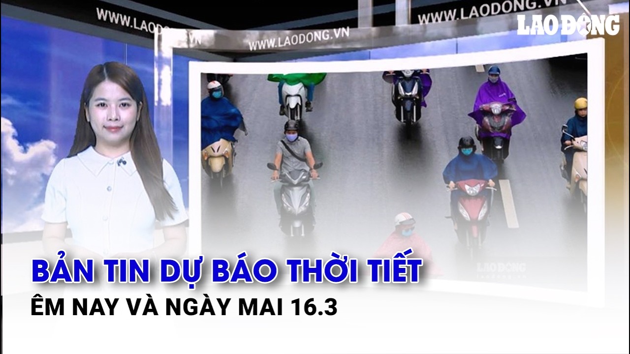 Bản tin dự báo thời tiết đêm nay và ngày mai 16.3| Báo Lao Động