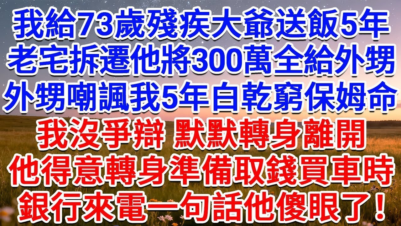 我給73歲殘疾大爺送飯5年，老宅拆遷他將300萬全給外甥，外甥嘲諷我5年白乾窮保姆命，我沒爭辯，默默轉身離開，他得意轉身準備取錢買車時，銀行來電一句話他傻眼了！#為人處世 #生活經驗 #情感故事