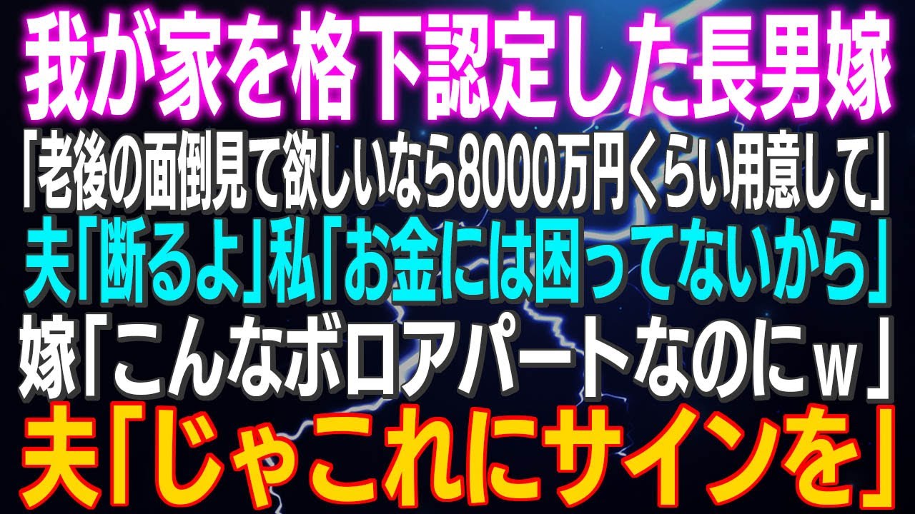 【スカッとする話】我が家を格下認定した長男嫁「老後の面倒見て欲しいなら８０００万積んで下さいｗ」夫「断るよ」私「お金には困ってないから」嫁「こんなボロアパートなのにｗ」夫「じゃこれにサインを」結果
