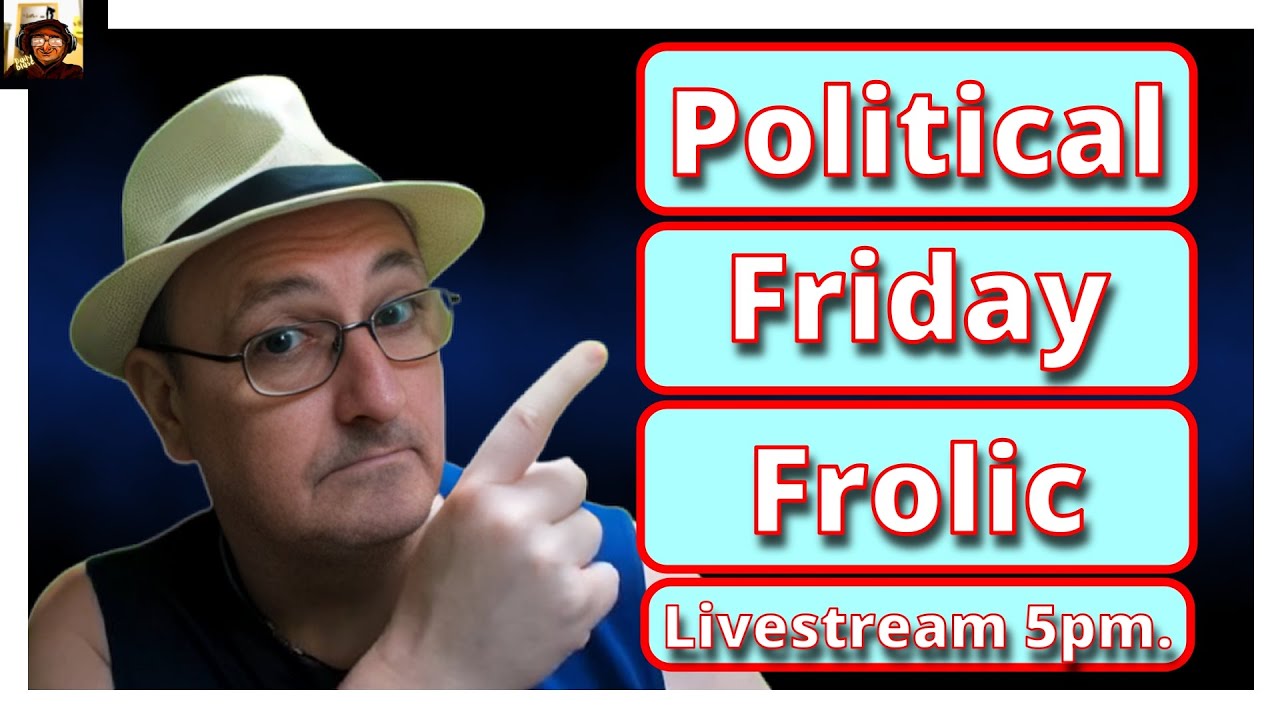 Let's Have Another FANTASTIC Political Friday Frolic Livestream.