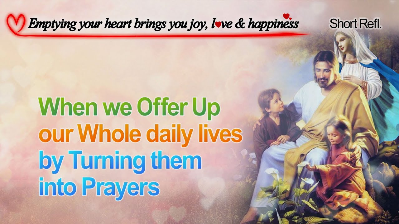 When we Offer Up our Whole daily lives by Turning them into Prayers [Emptying your heart...]