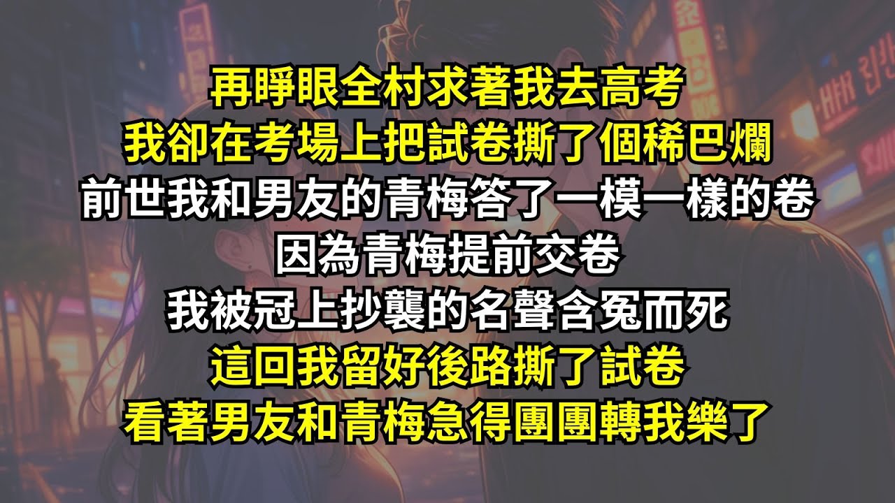 前世我和男友的青梅答了一模一樣的卷，因為青梅提前交卷我被冠上抄襲的名聲含冤而死，這回我留好後路撕了試卷，看著男友和青梅急得團團轉我樂了。