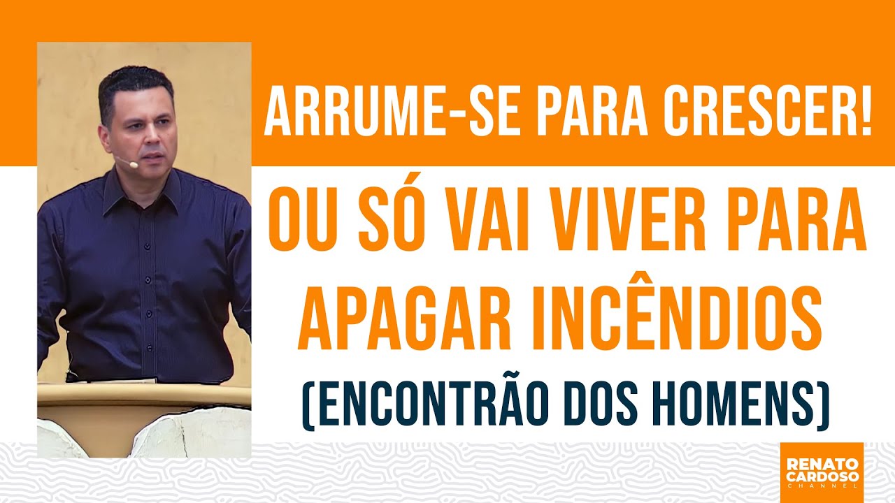 ARRUME-SE PARA CRESCER! OU SÓ VAI VIVER PARA APAGAR INCÊNDIOS (ENCONTRÃO DOS HOMENS)
