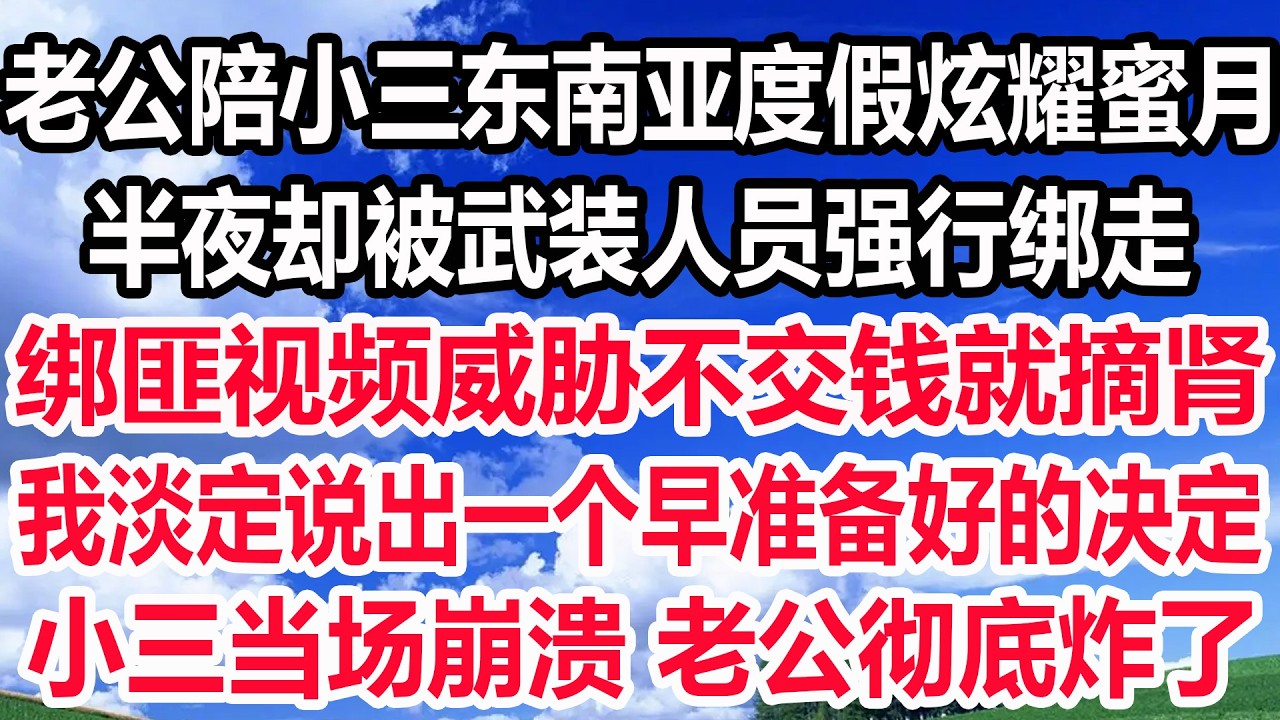 老公陪小三东南亚度假炫耀蜜月，半夜却被武装人员强行绑走，绑匪视频威胁不交钱就摘肾，我淡定说出一个早准备好的决定，小三当场崩溃 老公彻底炸了！
