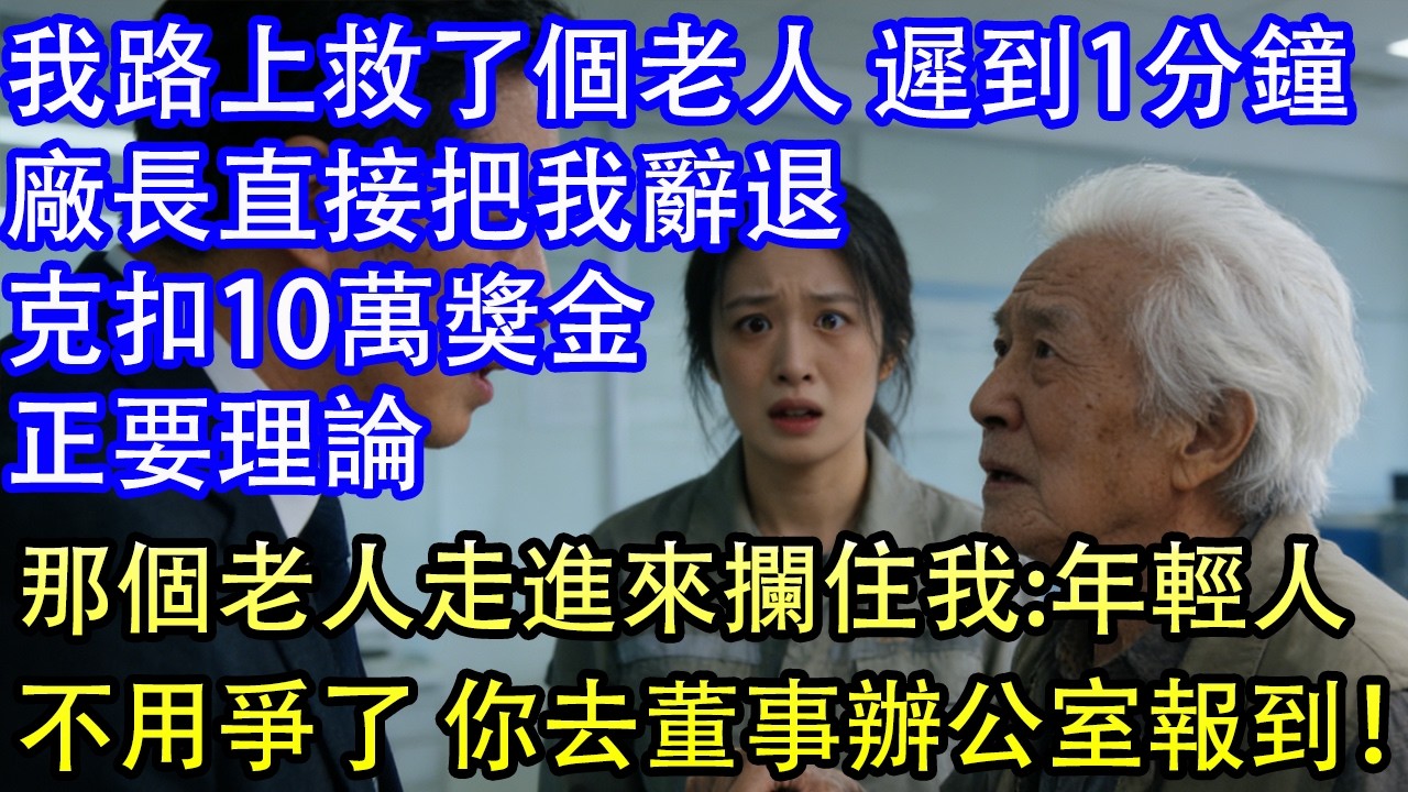 我路上救了個老人 遲到1分鐘廠長直接把我辭退克扣10萬獎金正要理論那個老人走進來攔住我:年輕人不用爭了 你去董事辦公室報到！