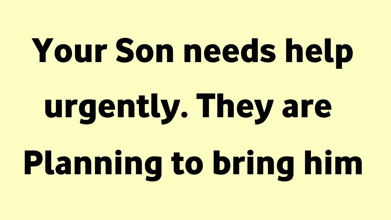 Your son needs help urgently, they are planning to bring him...