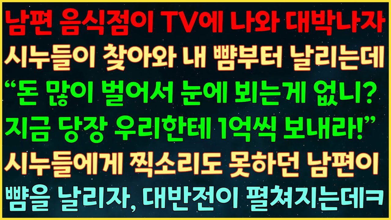 (반전신청사연) 남편 음식점이 TV에 나와 대박나자 시누들이 찾아와 “지금 당장 우리한테 1억씩 보내라!” 시누들에게 찍소리도 못하던 남편이 뺨을 날리자, 대반전이 펼쳐지는데ㅋ