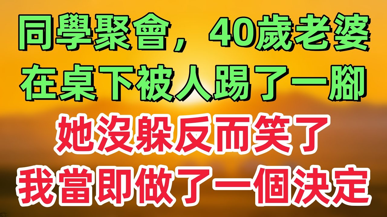 同學聚會那晚，我看見40歲的老婆，在桌下被人踢了一腳，她沒躲反而笑了，我當即做了一個決定！「情感故事」