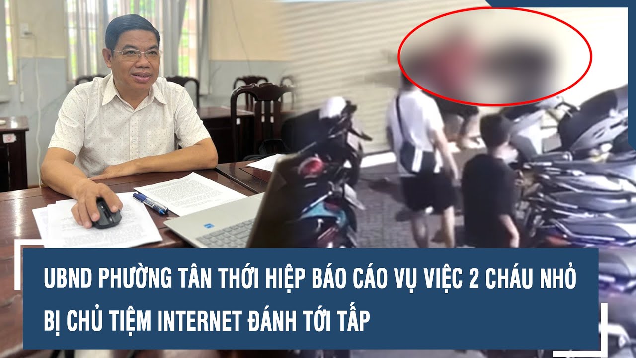 UBND phường Tân Thới Hiệp báo cáo vụ việc 2 cháu nhỏ bị chủ tiệm Internet đánh tới tấp