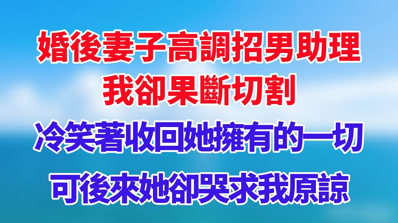 婚後妻子高調招男助理，我卻果斷切割，冷笑著收回她擁有的一切，可後來她卻哭求我原諒！#小说推荐 #一口气看完