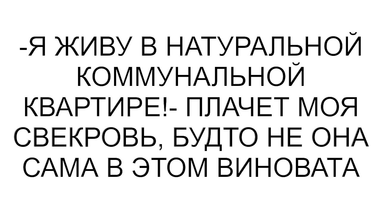 -Я живу в натуральной коммунальной квартире!- плачет моя свекровь, будто не она сама в этом виновата
