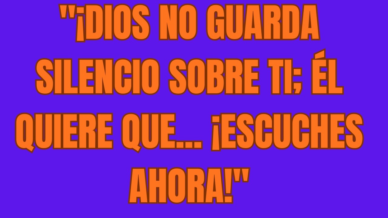 ¡Dios No Guarda Silencio Sobre Ti; Él Quiere Que    ¡ESCUCHES AHORA!