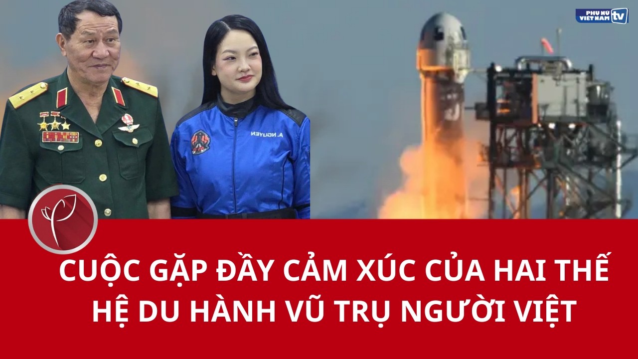 Cuộc gặp đầy cảm xúc của hai thế hệ du hành vũ trụ người Việt