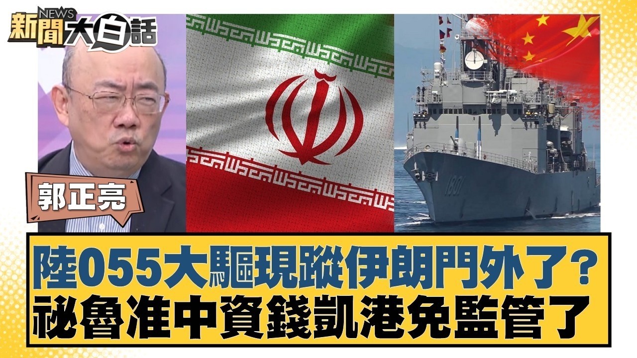 陸055大驅現蹤伊朗門外了？祕魯准中資錢凱港免監管了【#新聞大白話】#郭正亮 #李勝峰 #聶建中
