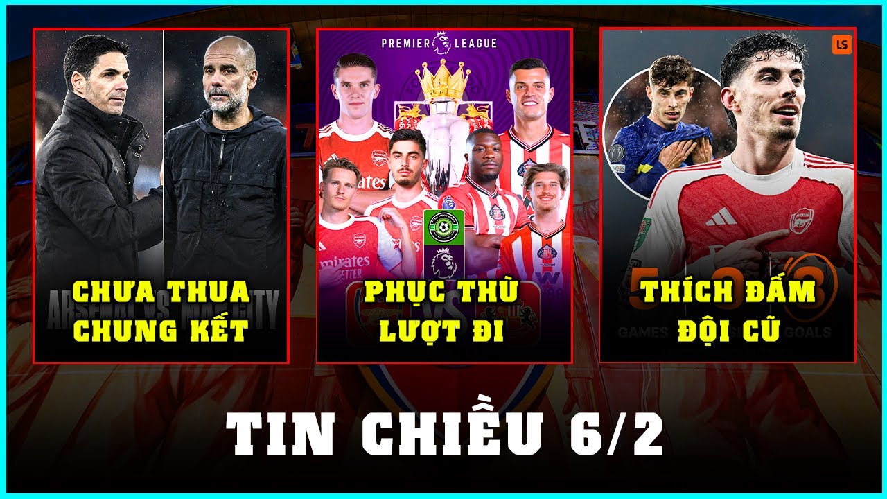 TIN CHIỀU 6/2: NHẬN ĐỊNH ARSENAL - SUNDERLAND, ARTETA TỰ TIN THẮNG PEP