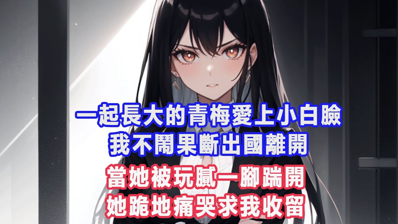 一起長大的青梅愛上小白臉，我不鬧果斷出國離開，當她被玩膩一腳踹開，她跪地痛哭求我收留#出軌小說 #愛情故事 #白月光 #幸福人生#生活经验 #情感故事
