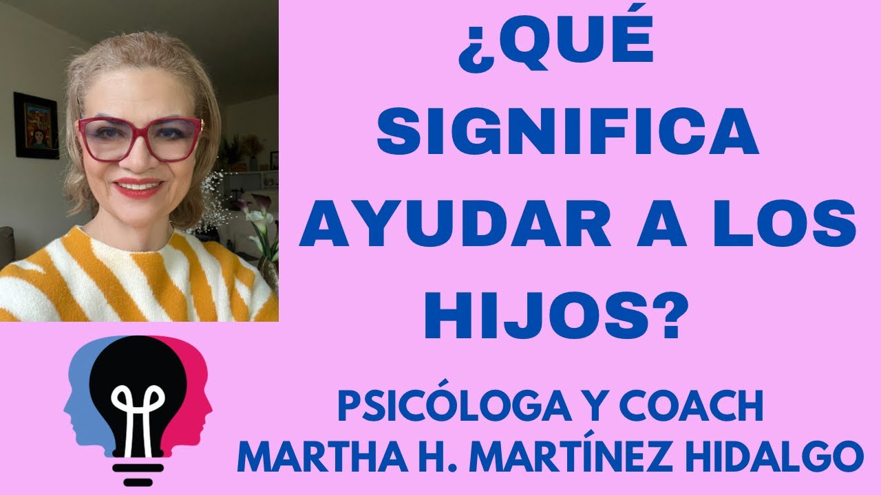 ¿QUÉ SIGNIFICA AYUDAR A LOS HIJOS? Psicologa y Coach Martha H. Martinez Hidalgo