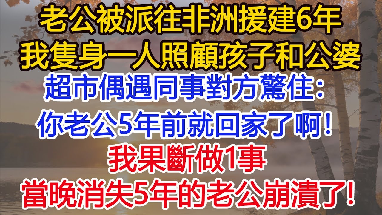 老公被派往非洲援建6年，我隻身一人照顧孩子和公婆，超市偶遇同事對方驚住：你老公5年前就回家了啊！我果斷做1事，當晚消失5年的老公 崩潰傻了！​ #為人處世#情感#情感故事#小說#生活經驗