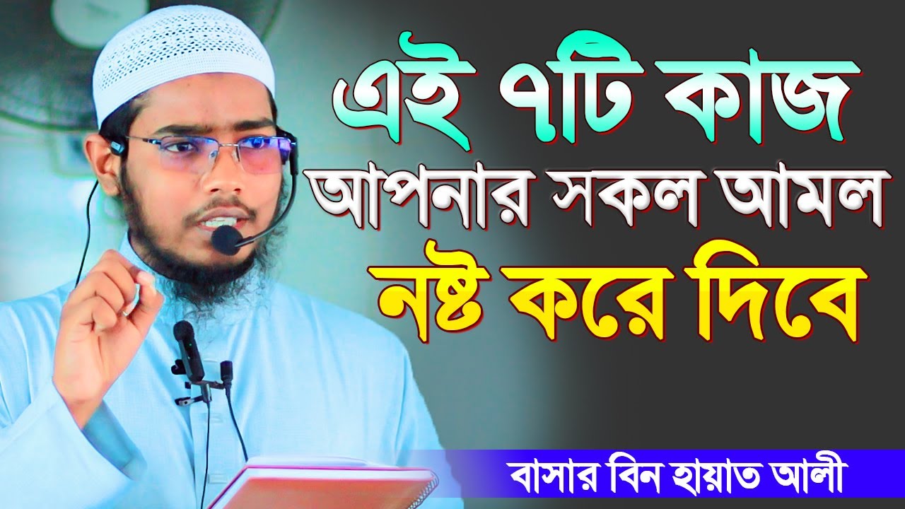 এই ৭টি কাজ আপনার সকল আমল ইবাদত নষ্ট করে দিবে । বাসার বিন হায়াত আলী । Basar Bin Hayat Ali new waz