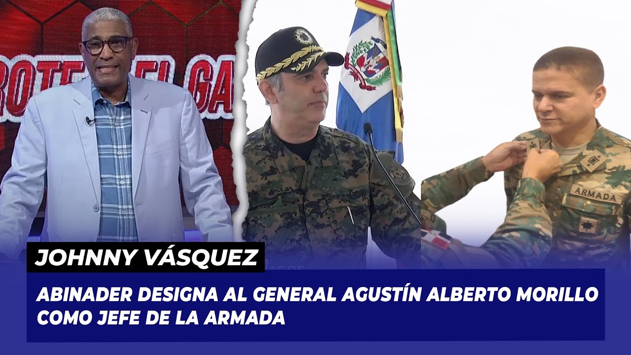 Abinader designa al general Agustín Alberto Morillo como jefe de la Armada | Johnny Vasquez