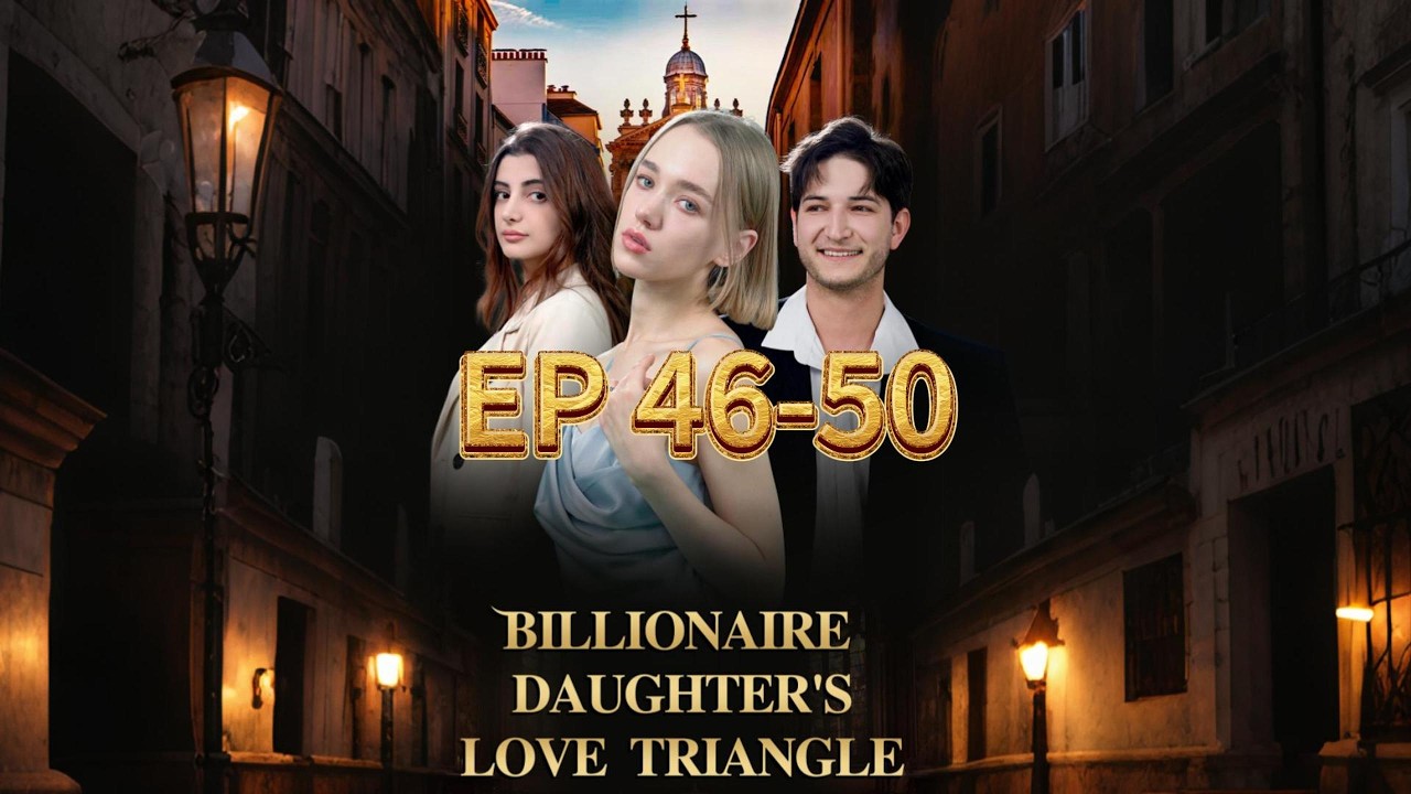 EP 46-50 | Billionaire Daughter&rsquo;s Love Triangle