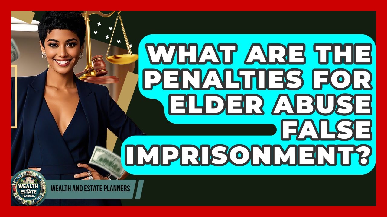 What Are The Penalties For Elder Abuse False Imprisonment? - Wealth and Estate Planners