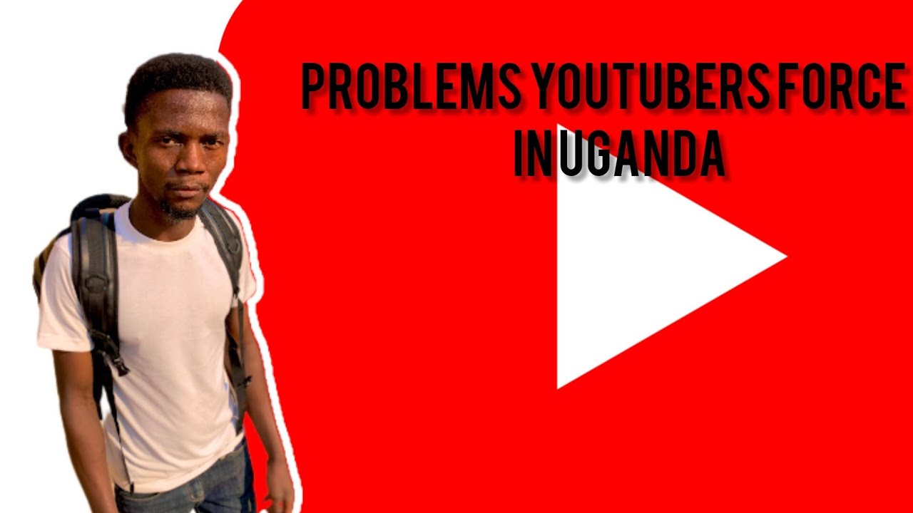 Problems forced by Youtubers in Uganda
