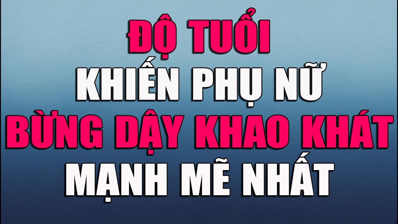 ĐỘ TUỔI KHIẾN PHỤ NỮ BỪNG DẬY KHAO KHÁT MẠNH MẼ NHẤT