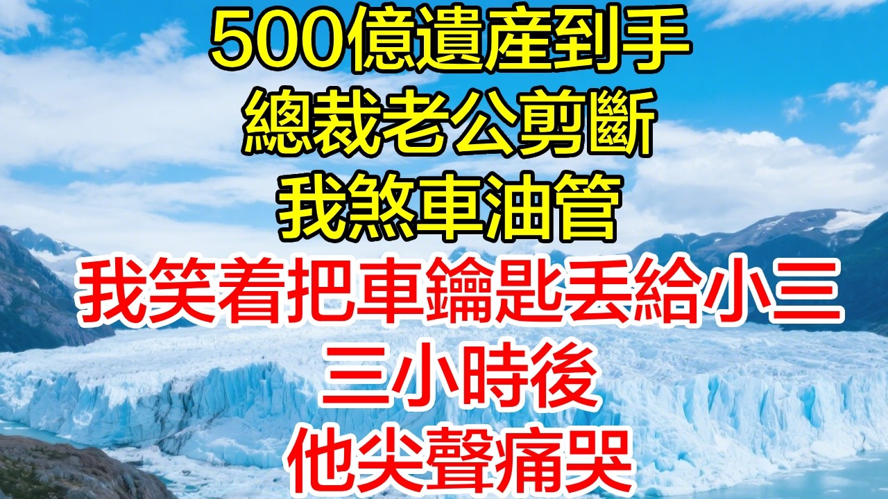 500億遺產到手，總裁老公剪斷我煞車油管，我笑著把車鑰匙丟給小三，三小時後他尖聲痛哭！