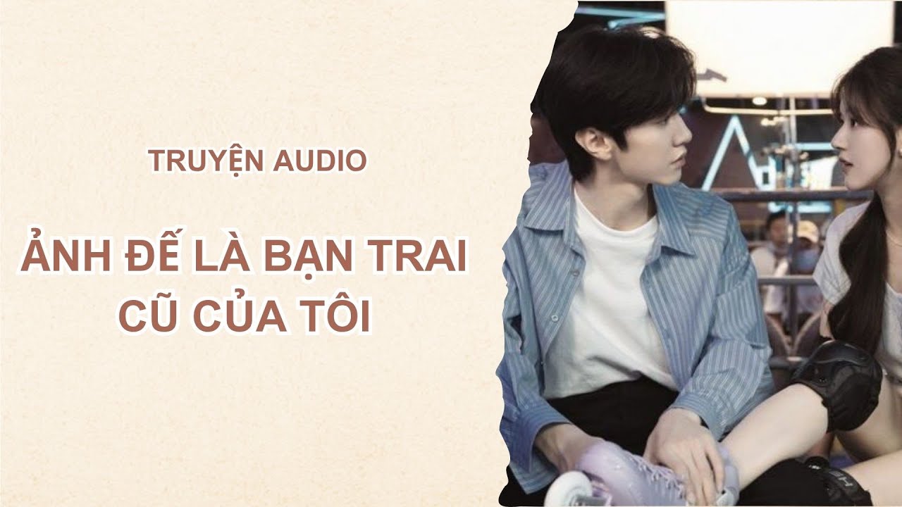 [TRUYỆN AUDIO] ẢNH ĐẾ LÀ BẠN TRAI CŨ CỦA TÔI / M XOIS