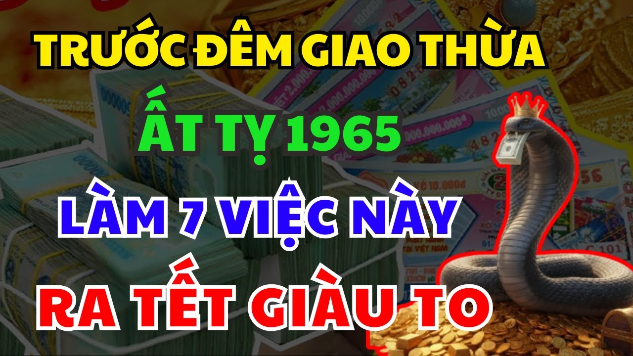 Trước Đêm Giao Thừa Tuổi ẤT TỴ 1965 Làm 7 Việc Này, Cả Năm May Mắn Giàu Sang,Tiền Vàng Ngập Két