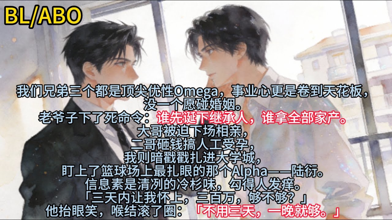 我们三兄弟都是顶尖优性Omega，事业心更是卷到天花板，没一个愿碰婚姻。老爷子下了死命令：谁先诞下继承人，谁拿全部家产#小说 #已完结 #一更到底 #ABO #霸总 #双男主 #bl #耽美 #爽文