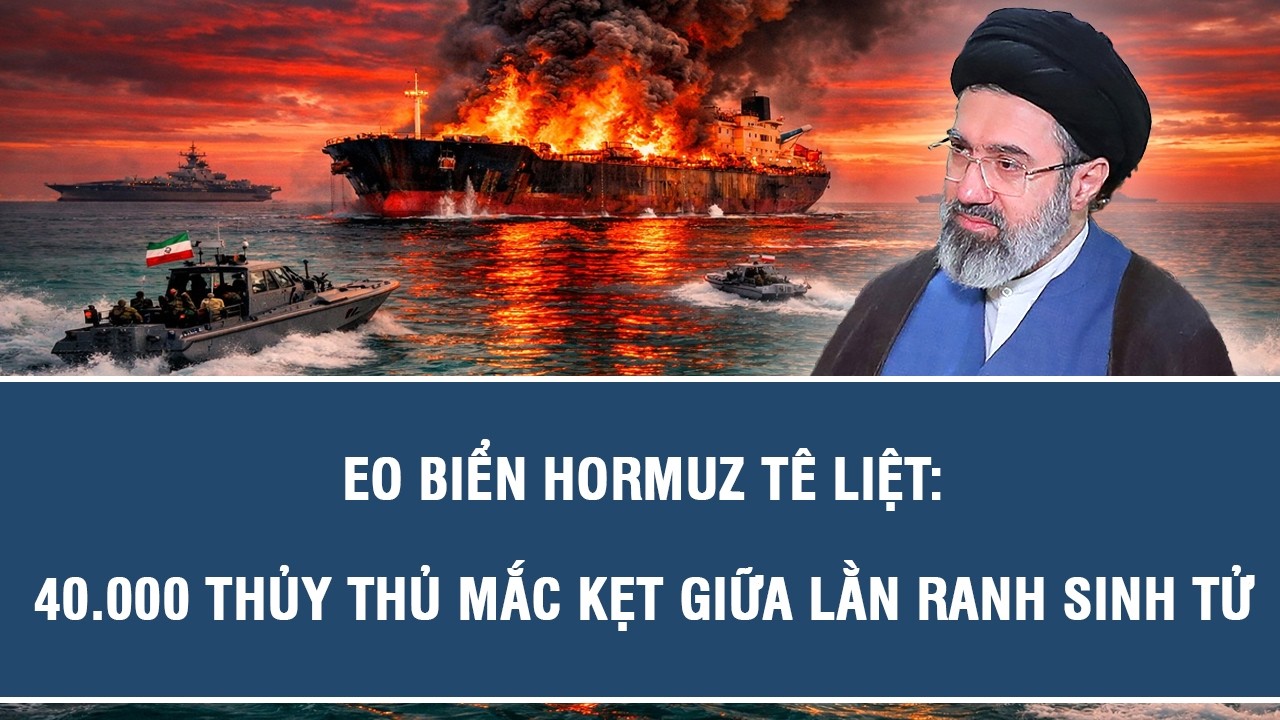 Eo biển Hormuz tê liệt: 40.000 thủy thủ mắc kẹt giữa lằn ranh sinh tử