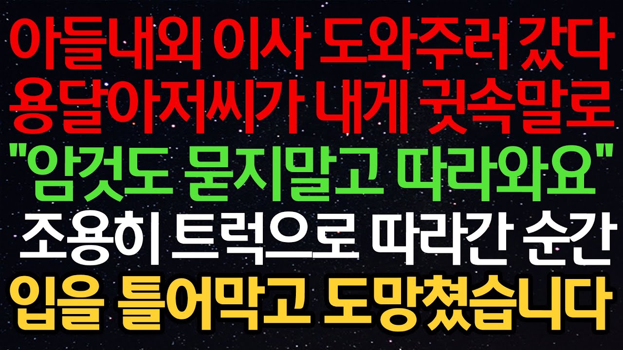 실화사연-아들내외 이사 도와주러 갔다 용달아저씨가 내게 귓속말로 “암것도 묻지말고 따라와요“ 조용히 트럭으로 따라간 순간 입을 틀어막고 도망쳤습니다