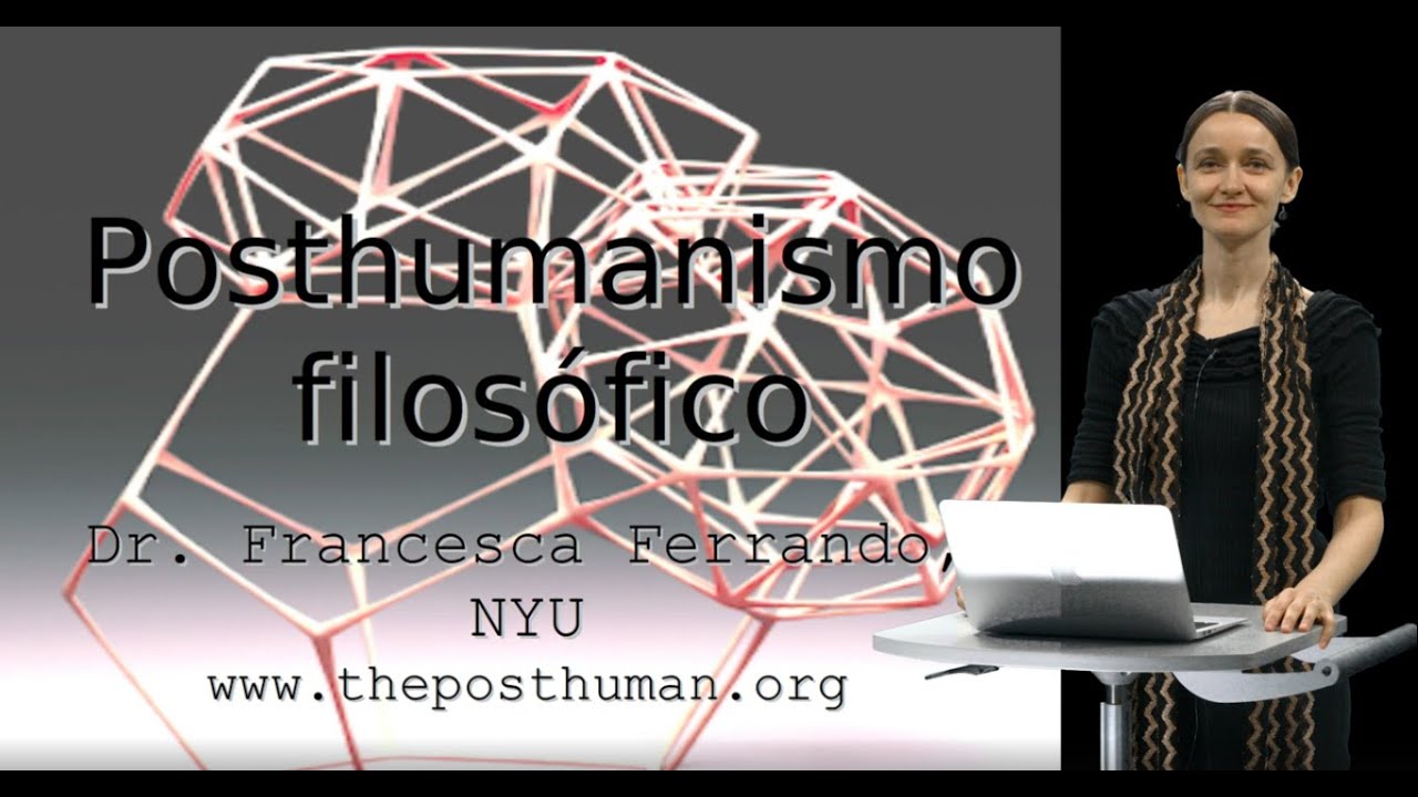 El Posthumanismo Filosófico - Dr. Ferrando (NYU)