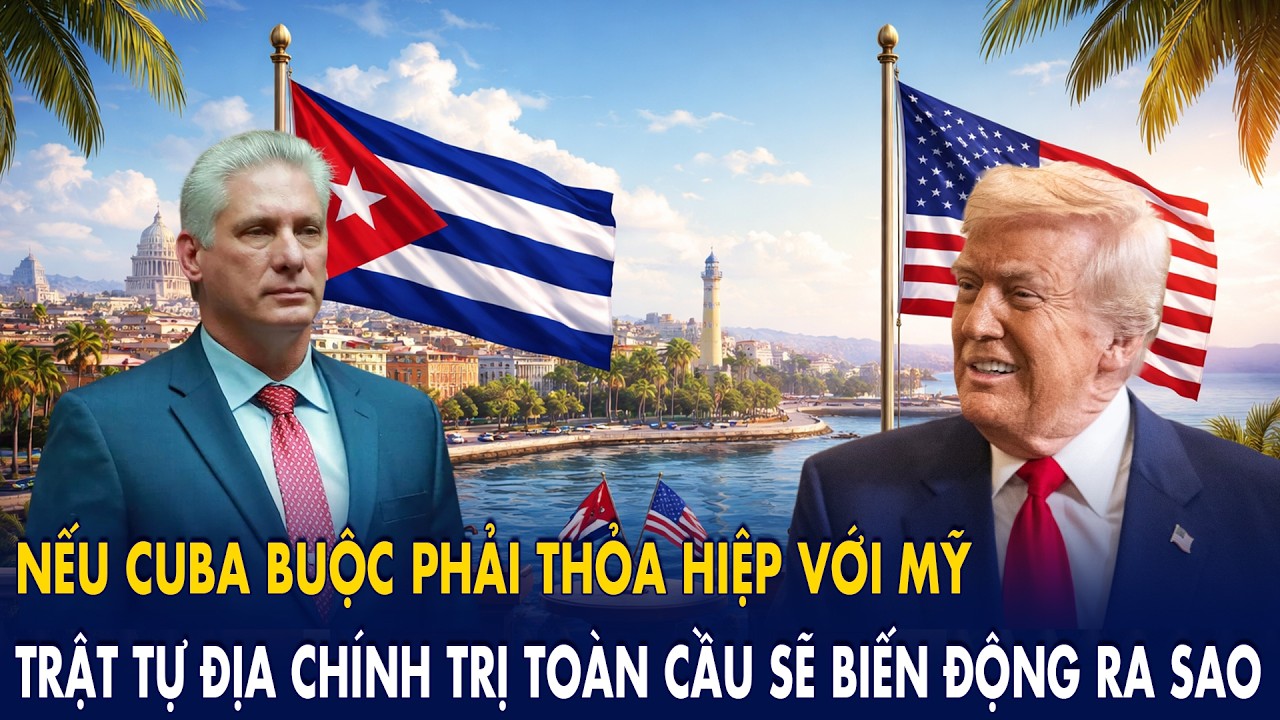 Nếu Cuba buộc phải thỏa hiệp với Mỹ: Trật tự địa chính trị toàn cầu sẽ biến động ra sao?