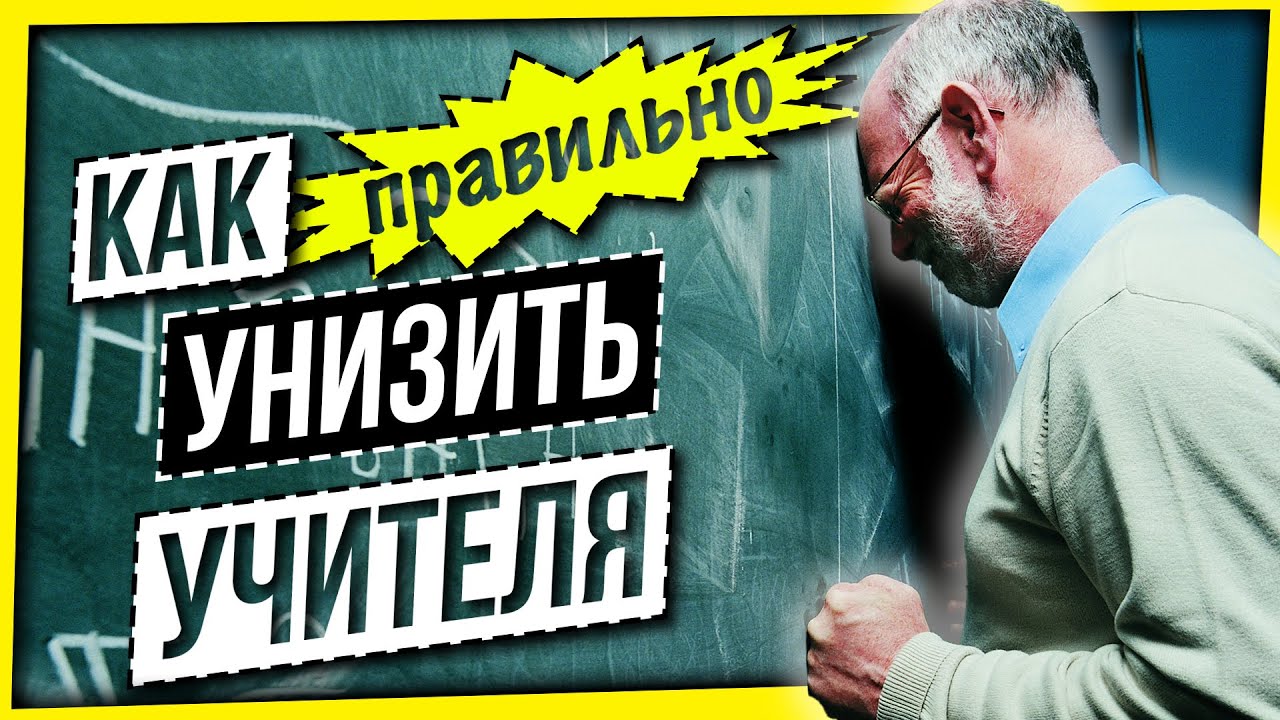 КАК ПРАВИЛЬНО УНИЗИТЬ УЧИТЕЛЯ