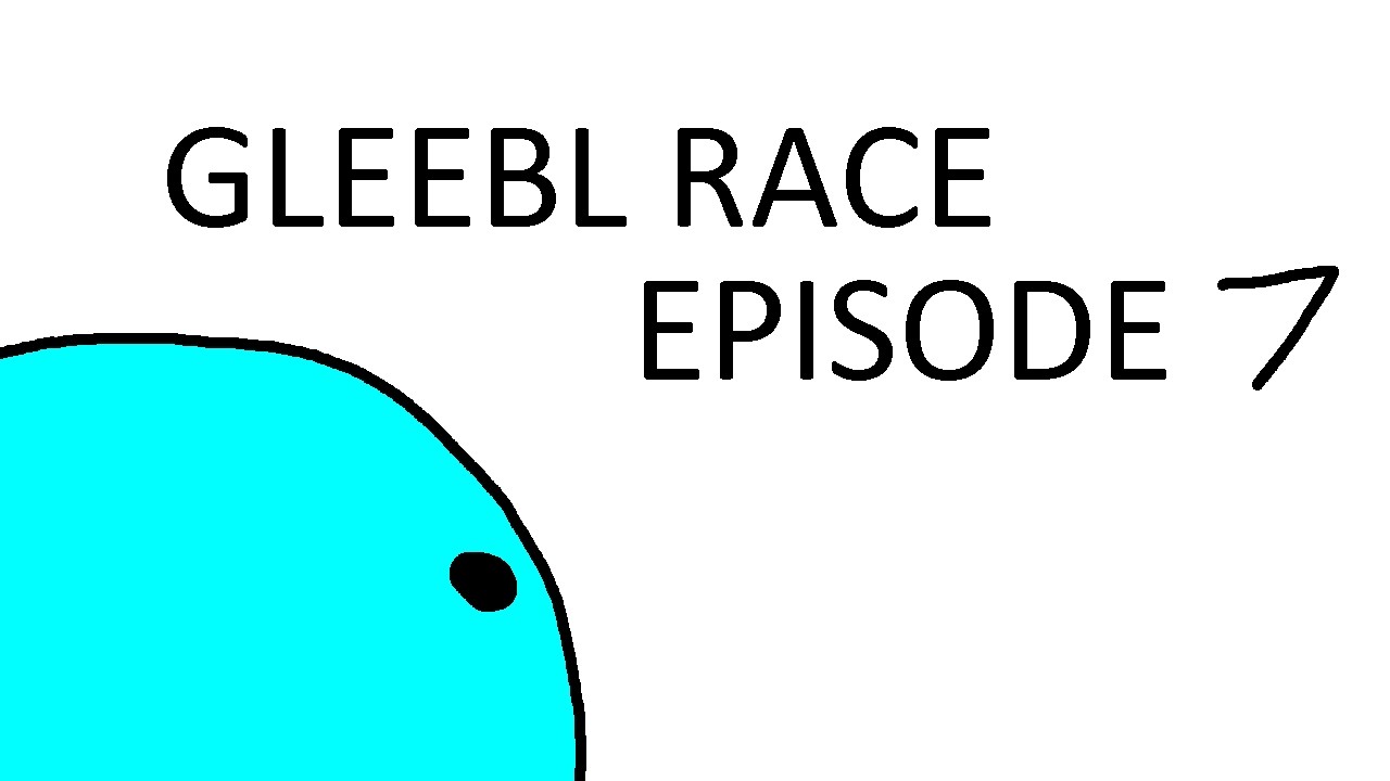gleebl race - episode 7 - whoopsies sorry i was a bit late