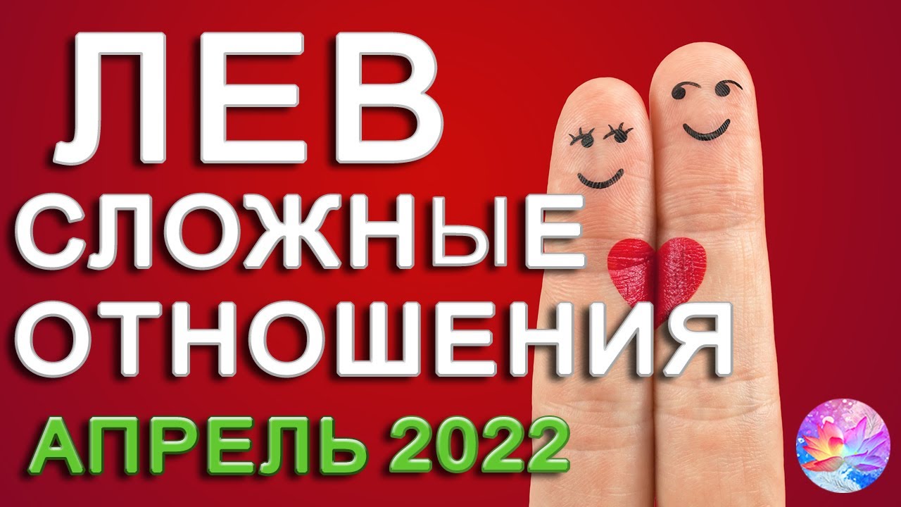 ЛЕВ СЛОЖНЫЕ ОТНОШЕНИЯ ЛЮБОВЬ АПРЕЛЬ 2022