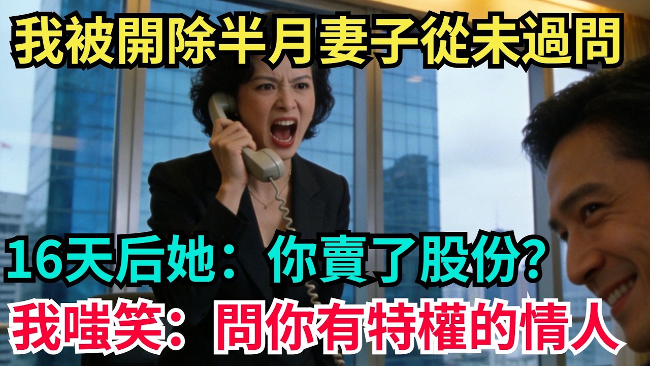 我被開除半個月，總裁妻子從未過問，16天後，她來電怒吼：“妳瘋了，為什麼賣掉公司62%的股份？”我嗤笑：“問妳那有特權的小情人！”【阿文情感】#男頻小說#故事#情感#都市#小說#爽文