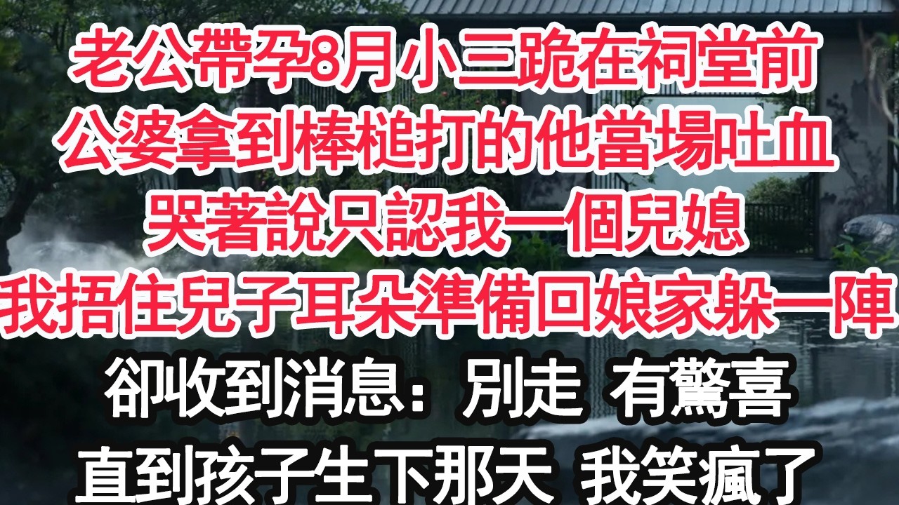 老公帶孕8月小三跪在祠堂前公婆拿到棒槌打的他當場吐血哭著說只認我一個兒媳我捂住兒子耳朵準備回娘家躲一陣卻收到消息：別走 有驚喜直到孩子生下那天 我笑瘋了【顧亞男】【大女主】【婚姻自主】
