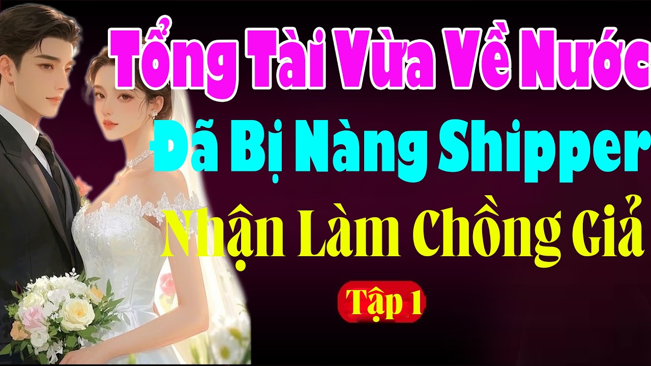 TỔNG TÀI VỪA VỀ NƯỚC ĐÃ BỊ NÀNG SHIPPER NHẬN LÀM CHỒNG GIẢ Tập 1 - Truyện Ngôn Tình 2026
