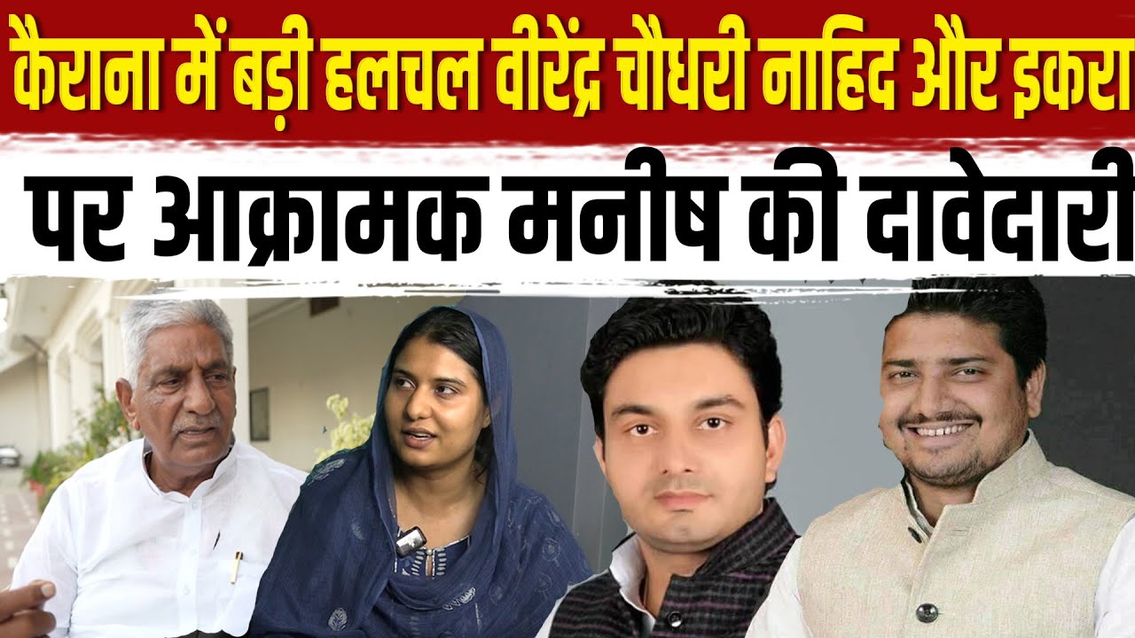 कैराना में बड़ी हलचल पूर्व मंत्री चौधरी वीरेंद्र नाहिद और इकरा पर आक्रामक मनीष की दावेदारी