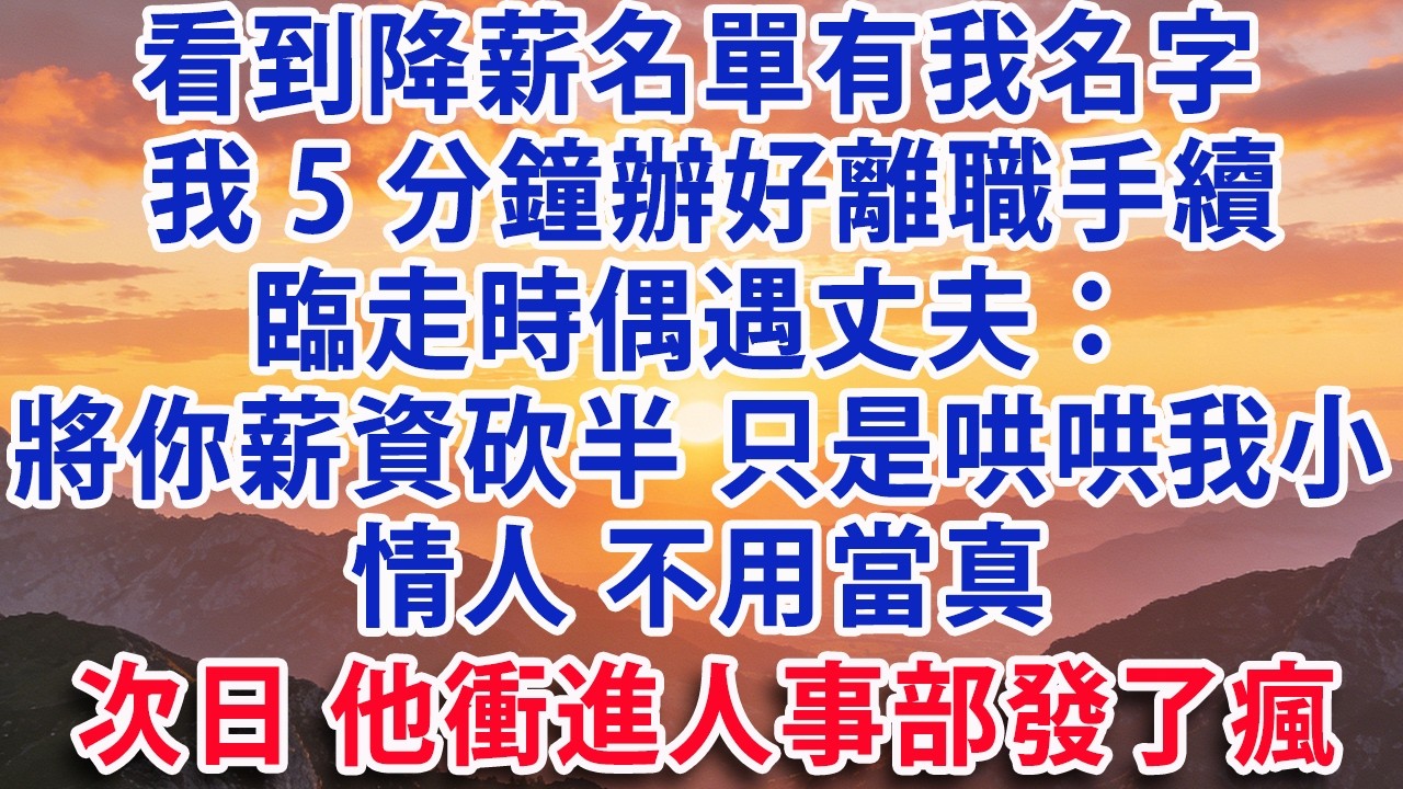 【满分爽文】看到降薪名單有我名字我5分鐘辦好離職手續 臨走時偶遇丈夫：將你薪資砍半 只是哄哄我小情人 不用當真 次日他衝進人事部發了瘋 #婆媳 #家庭 #情感故事 #晚年生活 #為人處世 #生活經驗