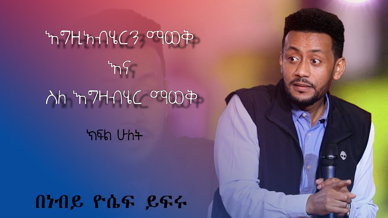 እግዚአብሄርን ማወቅ እና ስለ እግዛብሄር ማወቅ አስደናቂ ትምህርት............. በነብይ ዮሴፍ ይፍሩ   .......ክፍል ሁለት