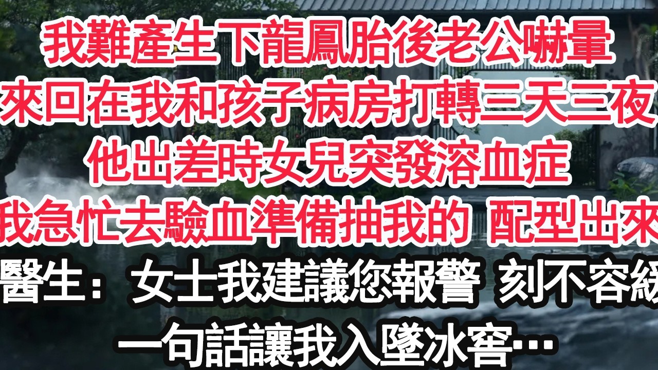 我難產生下龍鳳胎後老公嚇暈來回在我和孩子病房打轉三天三夜他出差時女兒突發溶血症我急忙去驗血準備抽我的 配型出來醫生：女士我建議您快報警 刻不容緩一句話讓我入墜冰窖…【顧亞男】【大女主】【婚姻自主】
